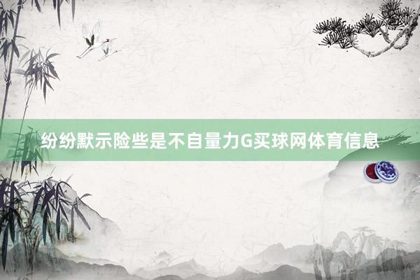 纷纷默示险些是不自量力G买球网体育信息