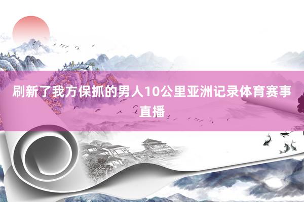 刷新了我方保抓的男人10公里亚洲记录体育赛事直播