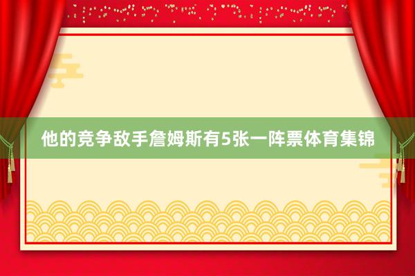 他的竞争敌手詹姆斯有5张一阵票体育集锦