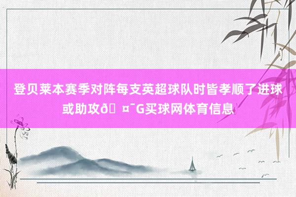 登贝莱本赛季对阵每支英超球队时皆孝顺了进球或助攻🤯G买球网体育信息
