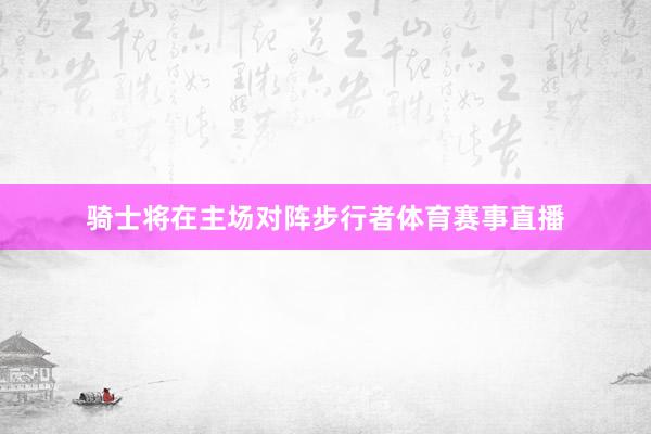 骑士将在主场对阵步行者体育赛事直播