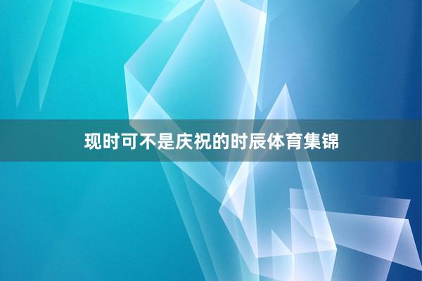 现时可不是庆祝的时辰体育集锦