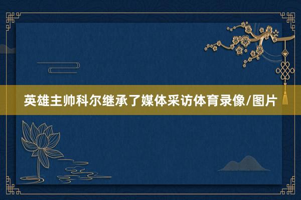 英雄主帅科尔继承了媒体采访体育录像/图片
