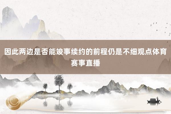 因此两边是否能竣事续约的前程仍是不细观点体育赛事直播