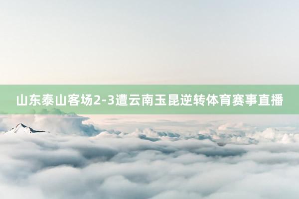 山东泰山客场2-3遭云南玉昆逆转体育赛事直播