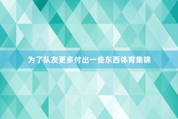 为了队友更多付出一些东西体育集锦