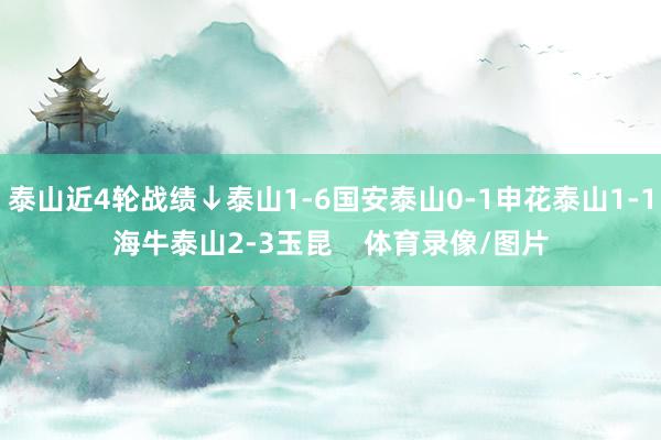 泰山近4轮战绩↓泰山1-6国安泰山0-1申花泰山1-1海牛泰山2-3玉昆    体育录像/图片