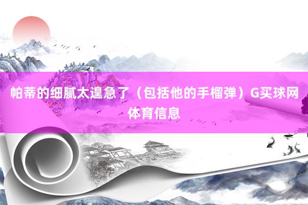 帕蒂的细腻太遑急了（包括他的手榴弹）G买球网体育信息
