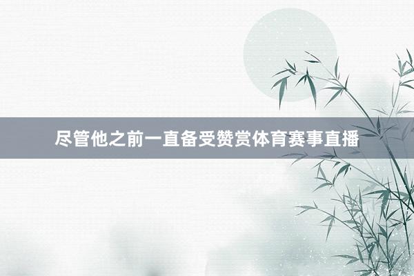 尽管他之前一直备受赞赏体育赛事直播