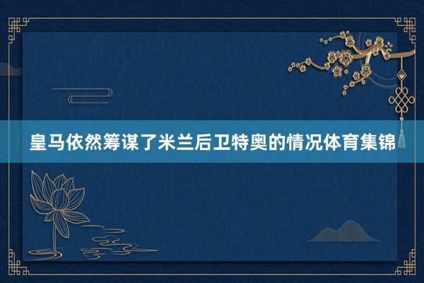 皇马依然筹谋了米兰后卫特奥的情况体育集锦