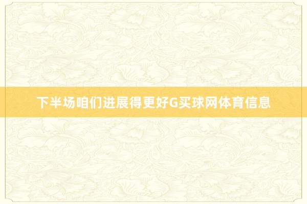 下半场咱们进展得更好G买球网体育信息