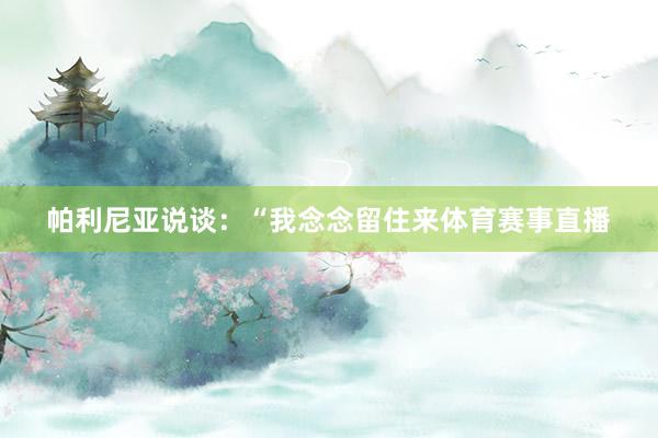 帕利尼亚说谈：“我念念留住来体育赛事直播