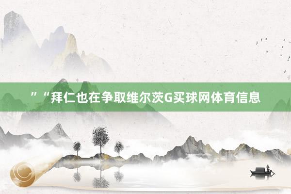 ”　　“拜仁也在争取维尔茨G买球网体育信息