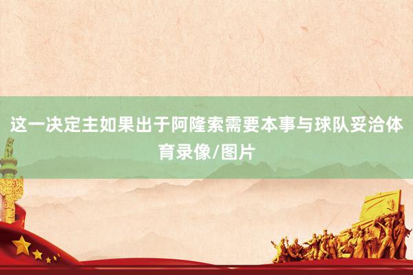 这一决定主如果出于阿隆索需要本事与球队妥洽体育录像/图片