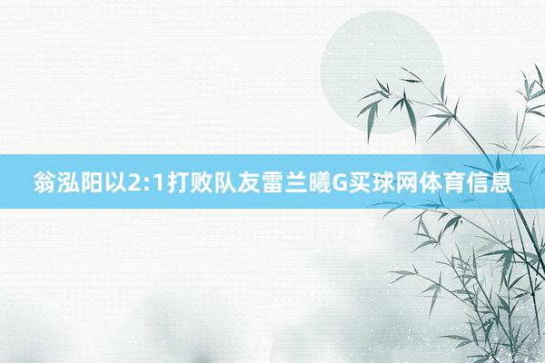 翁泓阳以2:1打败队友雷兰曦G买球网体育信息