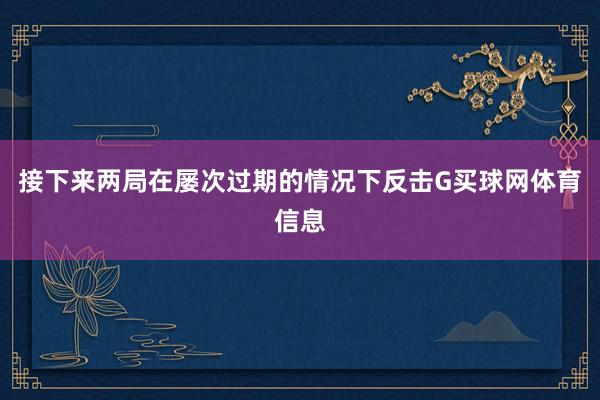 接下来两局在屡次过期的情况下反击G买球网体育信息