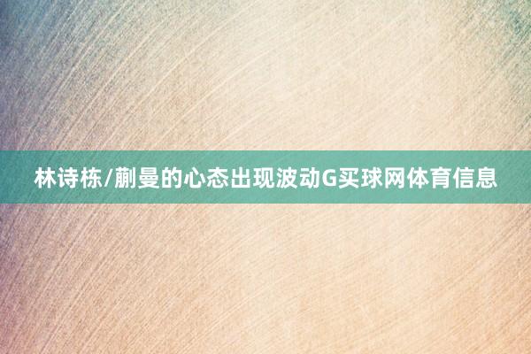 林诗栋/蒯曼的心态出现波动G买球网体育信息
