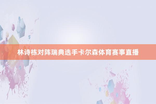 林诗栋对阵瑞典选手卡尔森体育赛事直播