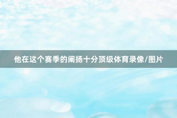 他在这个赛季的阐扬十分顶级体育录像/图片
