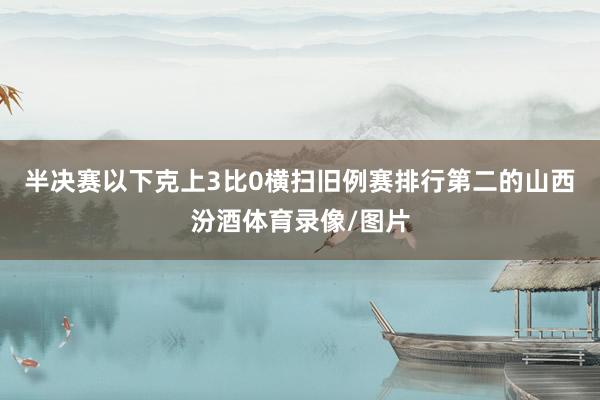 半决赛以下克上3比0横扫旧例赛排行第二的山西汾酒体育录像/图片