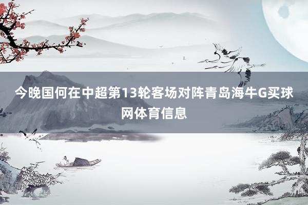 今晚国何在中超第13轮客场对阵青岛海牛G买球网体育信息