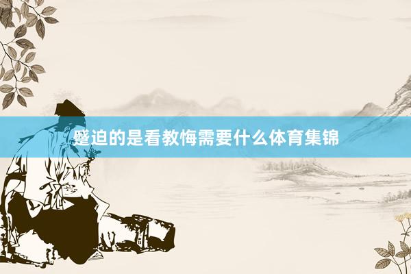 蹙迫的是看教悔需要什么体育集锦
