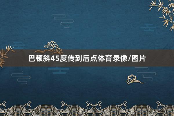 巴顿斜45度传到后点体育录像/图片