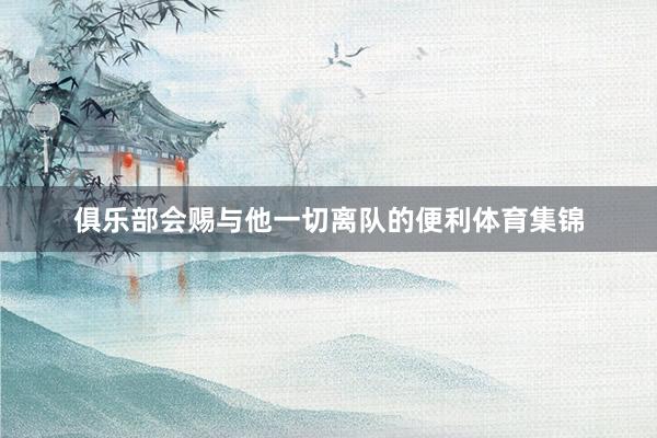 俱乐部会赐与他一切离队的便利体育集锦