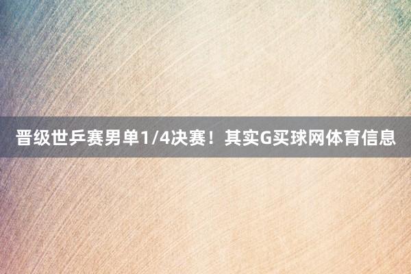 晋级世乒赛男单1/4决赛！其实G买球网体育信息