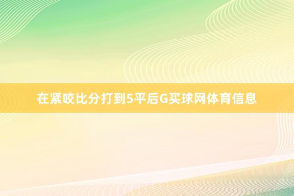 在紧咬比分打到5平后G买球网体育信息