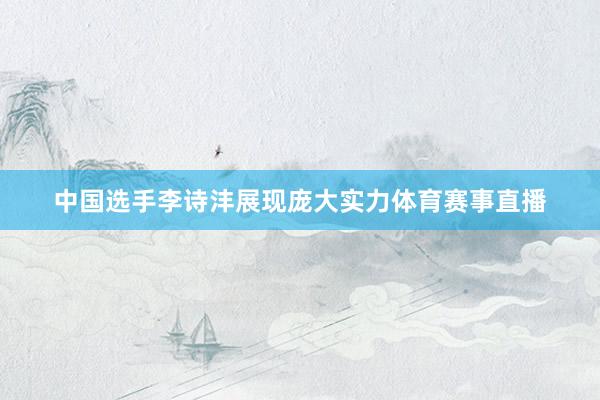 中国选手李诗沣展现庞大实力体育赛事直播