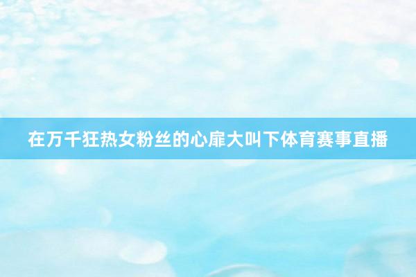 在万千狂热女粉丝的心扉大叫下体育赛事直播