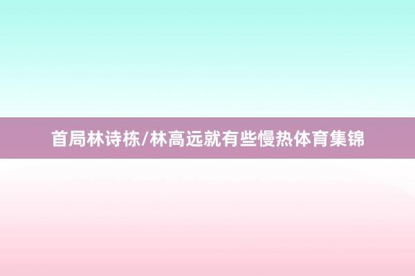 首局林诗栋/林高远就有些慢热体育集锦