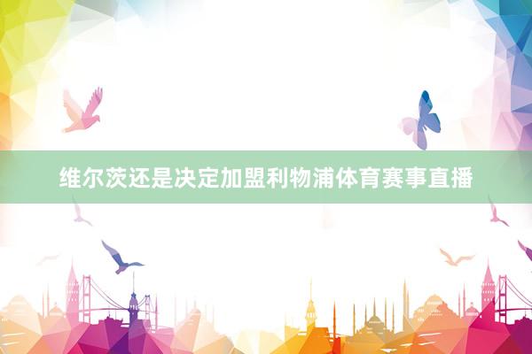 维尔茨还是决定加盟利物浦体育赛事直播