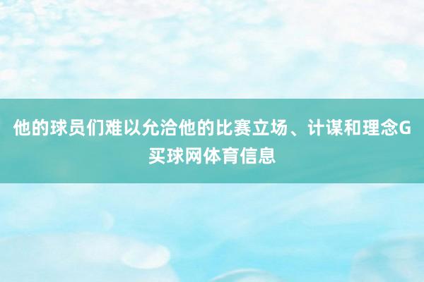 他的球员们难以允洽他的比赛立场、计谋和理念G买球网体育信息