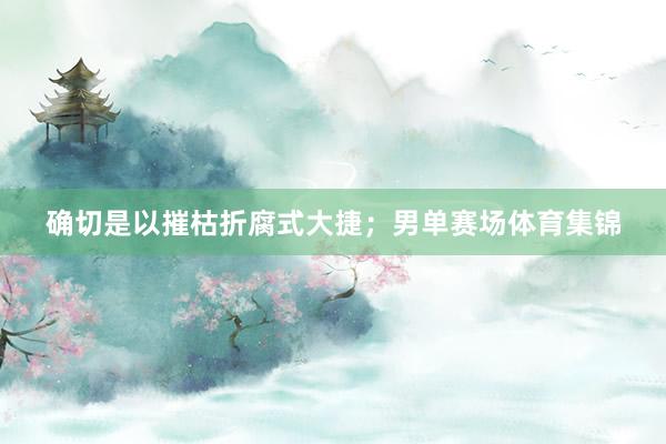 确切是以摧枯折腐式大捷；男单赛场体育集锦