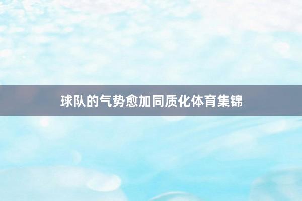 球队的气势愈加同质化体育集锦