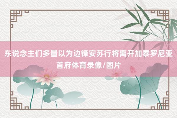 东说念主们多量以为边锋安苏行将离开加泰罗尼亚首府体育录像/图片