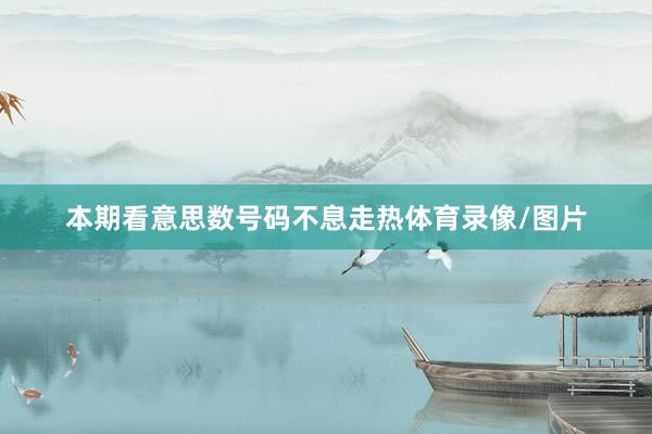 本期看意思数号码不息走热体育录像/图片