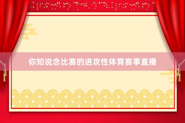 你知说念比赛的进攻性体育赛事直播