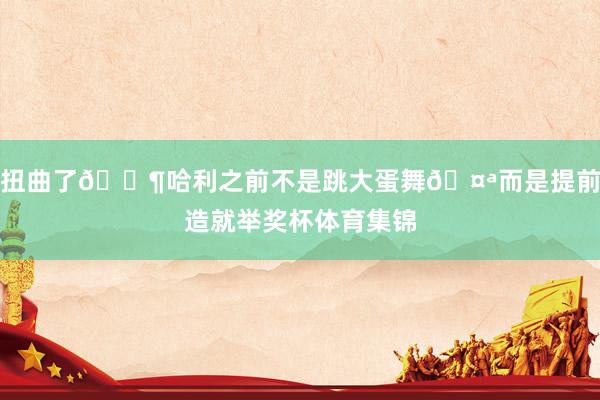 扭曲了🐶哈利之前不是跳大蛋舞🤪而是提前造就举奖杯体育集锦