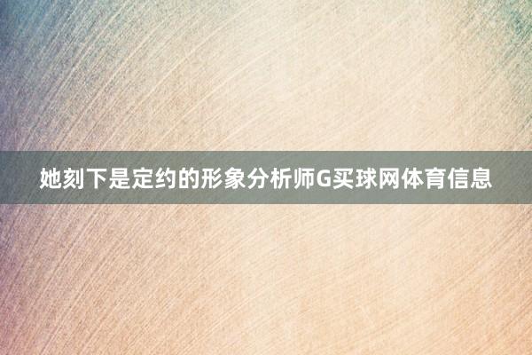 她刻下是定约的形象分析师G买球网体育信息