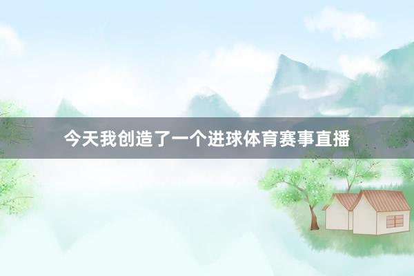 今天我创造了一个进球体育赛事直播
