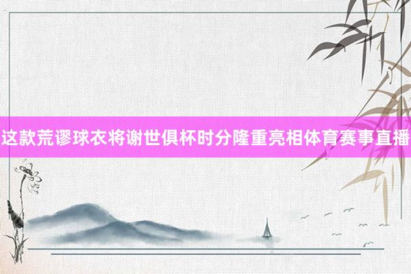 这款荒谬球衣将谢世俱杯时分隆重亮相体育赛事直播