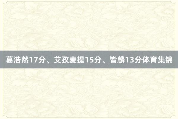 葛浩然17分、艾孜麦提15分、皆麟13分体育集锦