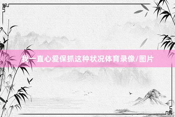 我一直心爱保抓这种状况体育录像/图片
