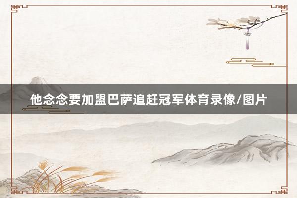 他念念要加盟巴萨追赶冠军体育录像/图片
