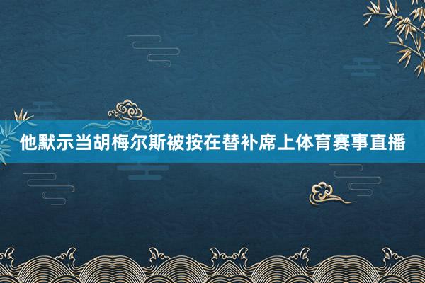 他默示当胡梅尔斯被按在替补席上体育赛事直播