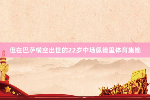 但在巴萨横空出世的22岁中场佩德里体育集锦