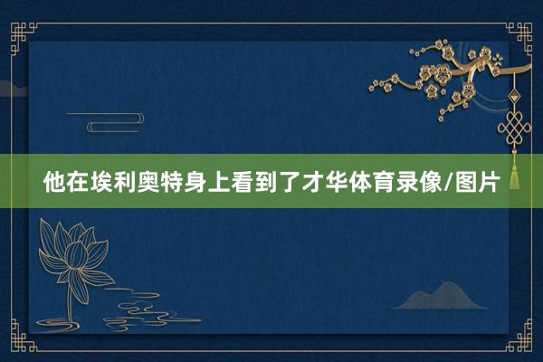 他在埃利奥特身上看到了才华体育录像/图片